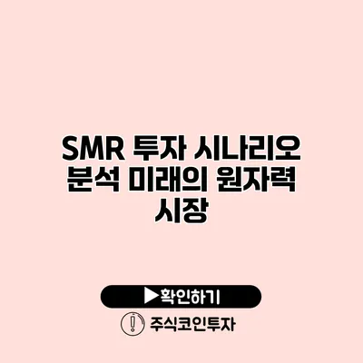 SMR 투자 시나리오 분석 미래의 원자력 시장