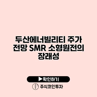 두산에너빌리티 주가 전망 SMR 소형원전의 장래성