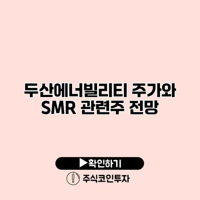 두산에너빌리티 주가와 SMR 관련주 전망