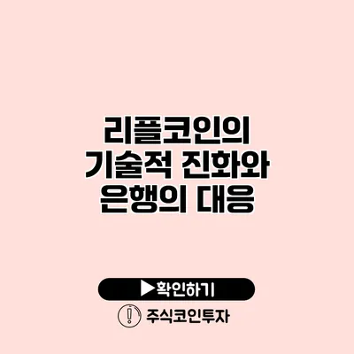 리플코인의 기술적 진화와 은행의 대응