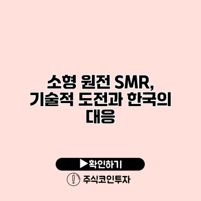 소형 원전 SMR, 기술적 도전과 한국의 대응