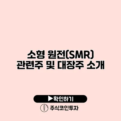 소형 원전(SMR) 관련주 및 대장주 소개