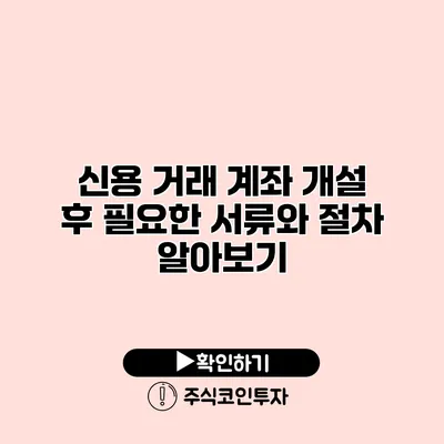 신용 거래 계좌 개설 후 필요한 서류와 절차 알아보기