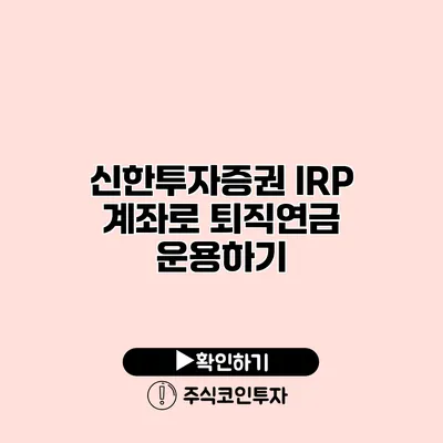 신한투자증권 IRP 계좌로 퇴직연금 운용하기