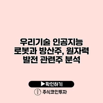 우리기술 인공지능 로봇과 방산주, 원자력 발전 관련주 분석