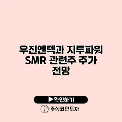 우진엔텍과 지투파워 SMR 관련주 주가 전망