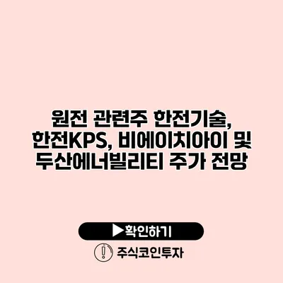 원전 관련주 한전기술, 한전KPS, 비에이치아이 및 두산에너빌리티 주가 전망