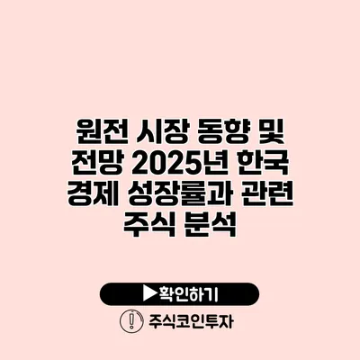 원전 시장 동향 및 전망 2025년 한국 경제 성장률과 관련 주식 분석