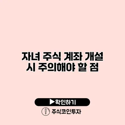 자녀 주식 계좌 개설 시 주의해야 할 점