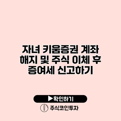 자녀 키움증권 계좌 해지 및 주식 이체 후 증여세 신고하기