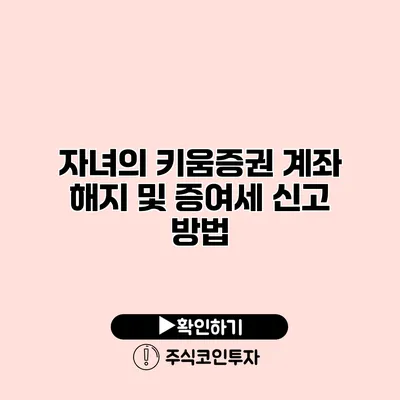 자녀의 키움증권 계좌 해지 및 증여세 신고 방법