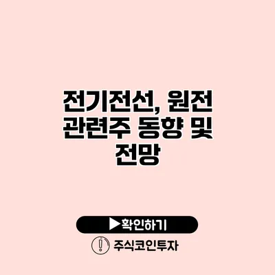 전기/전선, 원전 관련주 동향 및 전망