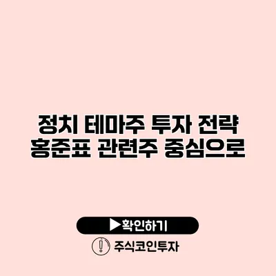 정치 테마주 투자 전략 홍준표 관련주 중심으로