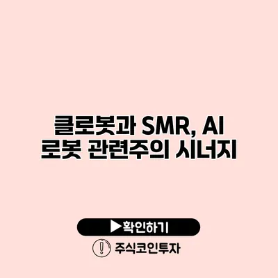 클로봇과 SMR, AI 로봇 관련주의 시너지